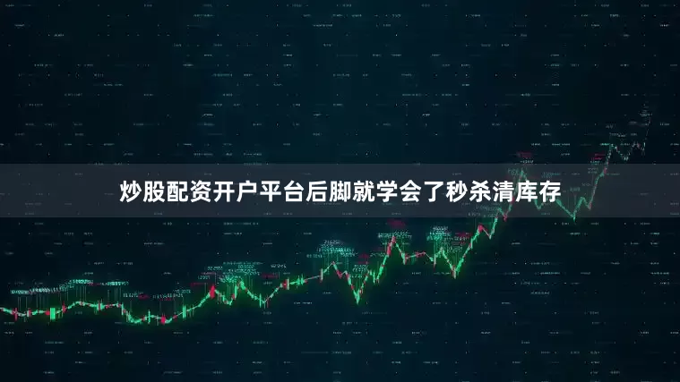 炒股配资开户平台后脚就学会了秒杀清库存
