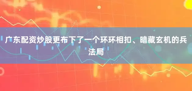 广东配资炒股更布下了一个环环相扣、暗藏玄机的兵法局