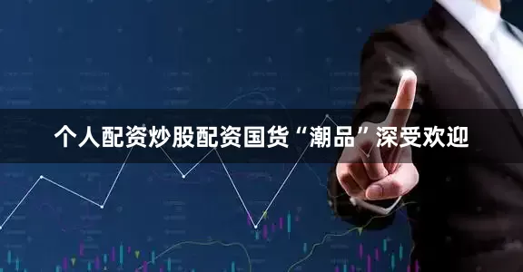 个人配资炒股配资国货“潮品”深受欢迎
