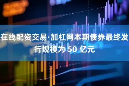 在线配资交易·加杠网本期债券最终发行规模为 50 亿元