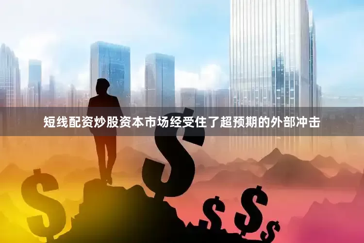 短线配资炒股资本市场经受住了超预期的外部冲击