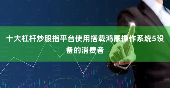 十大杠杆炒股指平台使用搭载鸿蒙操作系统5设备的消费者