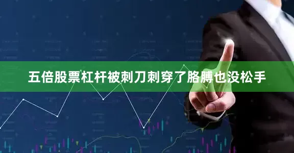 五倍股票杠杆被刺刀刺穿了胳膊也没松手