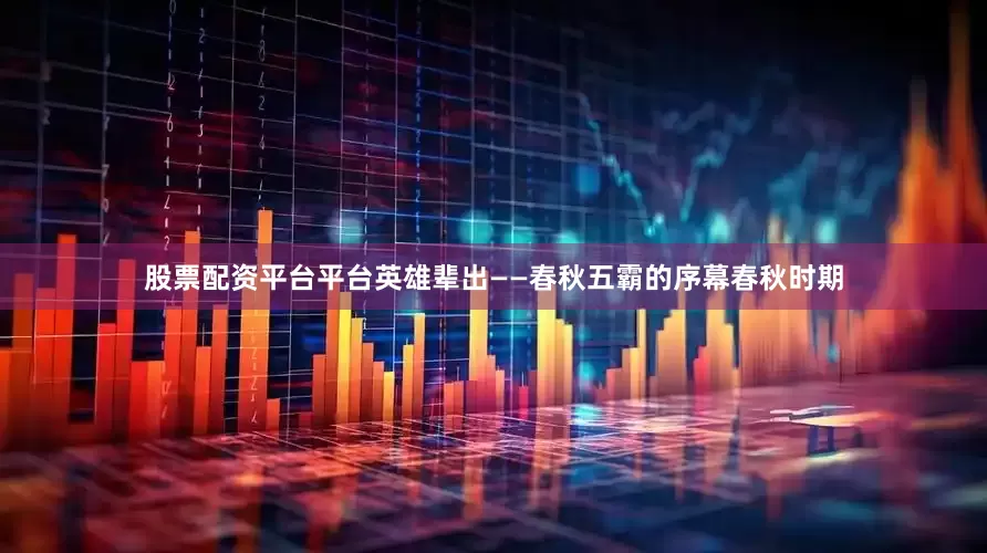 股票配资平台平台英雄辈出——春秋五霸的序幕春秋时期