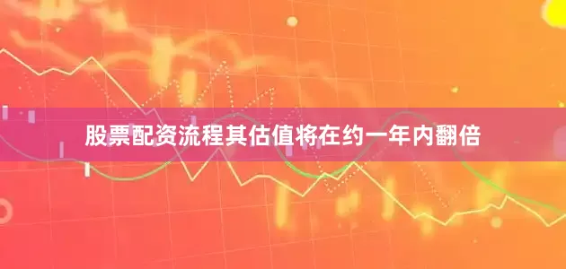 股票配资流程其估值将在约一年内翻倍