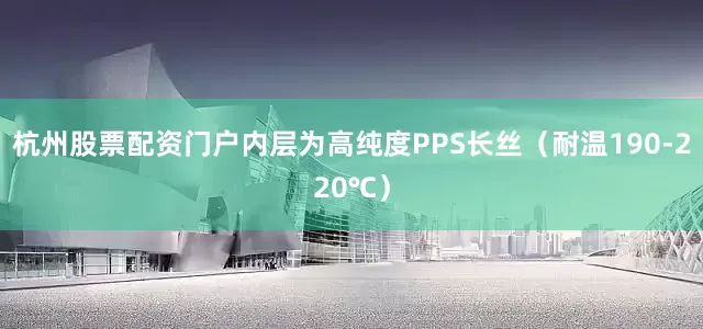 杭州股票配资门户内层为高纯度PPS长丝（耐温190-220℃）