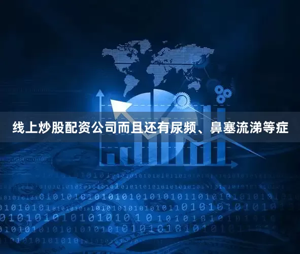 线上炒股配资公司而且还有尿频、鼻塞流涕等症
