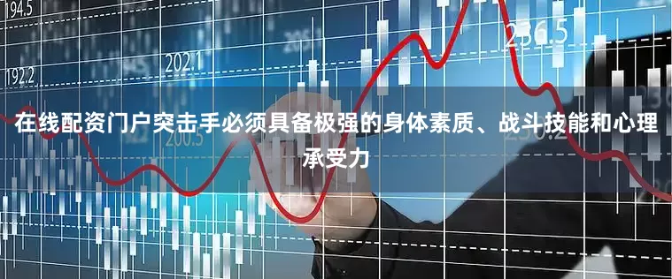 在线配资门户突击手必须具备极强的身体素质、战斗技能和心理承受力