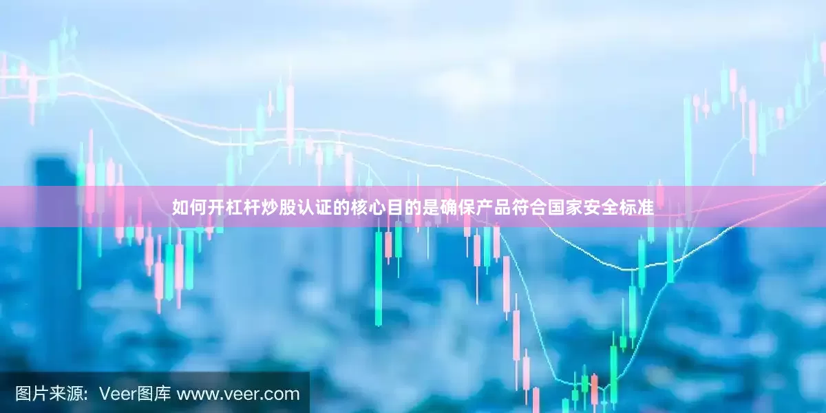 如何开杠杆炒股认证的核心目的是确保产品符合国家安全标准