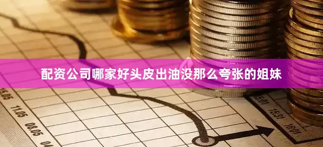 配资公司哪家好头皮出油没那么夸张的姐妹