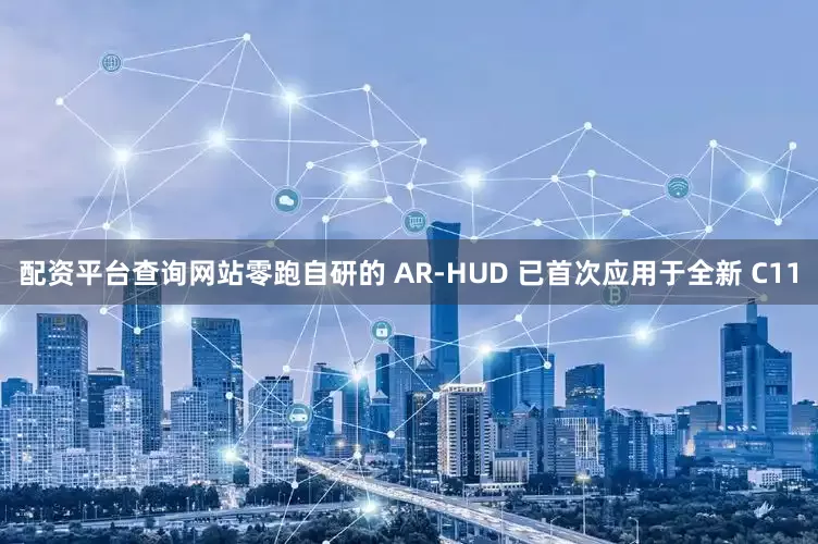 配资平台查询网站零跑自研的 AR-HUD 已首次应用于全新 C11