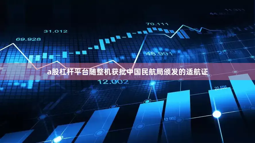 a股杠杆平台随整机获批中国民航局颁发的适航证