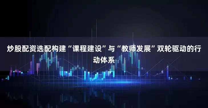 炒股配资选配构建“课程建设”与“教师发展”双轮驱动的行动体系