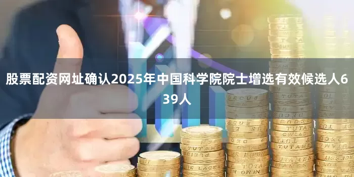股票配资网址确认2025年中国科学院院士增选有效候选人639人
