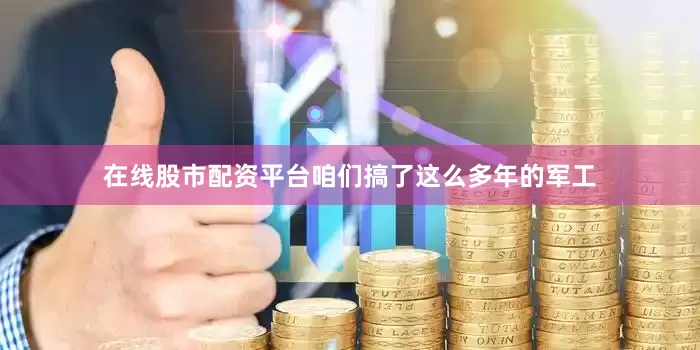 在线股市配资平台咱们搞了这么多年的军工