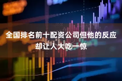 全国排名前十配资公司但他的反应却让人大吃一惊