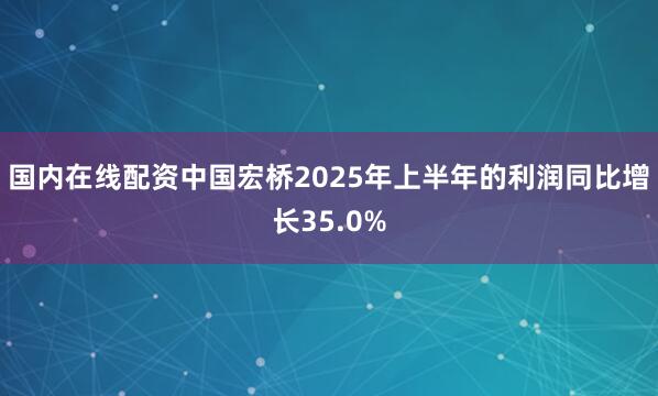 国内在线配资中国宏桥2025年上半年的利润同比增长35.0%