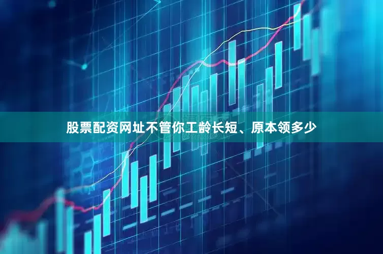 股票配资网址不管你工龄长短、原本领多少