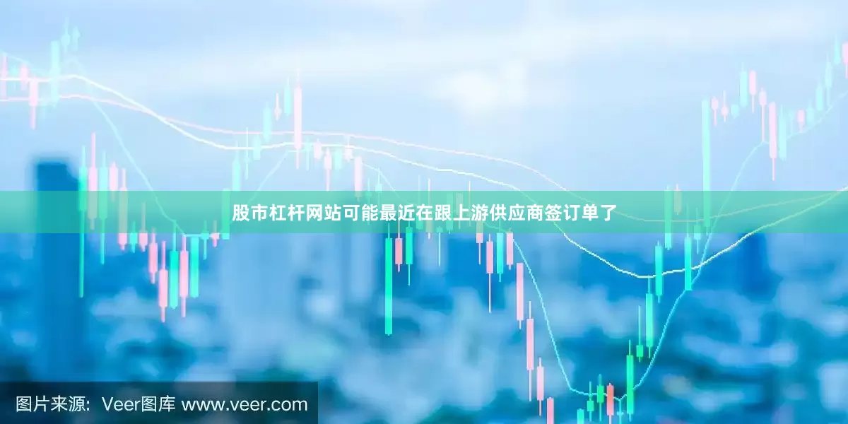 股市杠杆网站可能最近在跟上游供应商签订单了