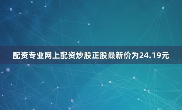 配资专业网上配资炒股正股最新价为24.19元