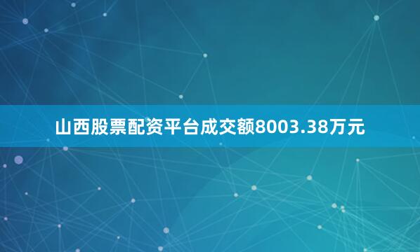 山西股票配资平台成交额8003.38万元