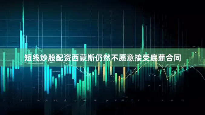短线炒股配资西蒙斯仍然不愿意接受底薪合同