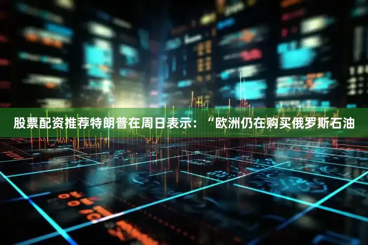 股票配资推荐特朗普在周日表示：“欧洲仍在购买俄罗斯石油