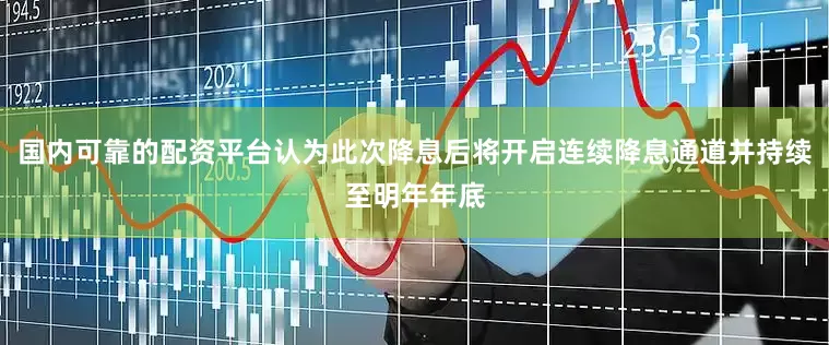 国内可靠的配资平台认为此次降息后将开启连续降息通道并持续至明年年底