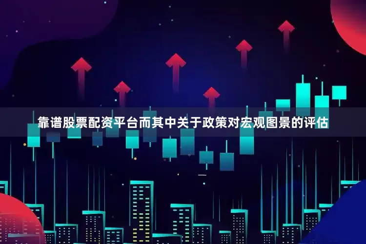 靠谱股票配资平台而其中关于政策对宏观图景的评估