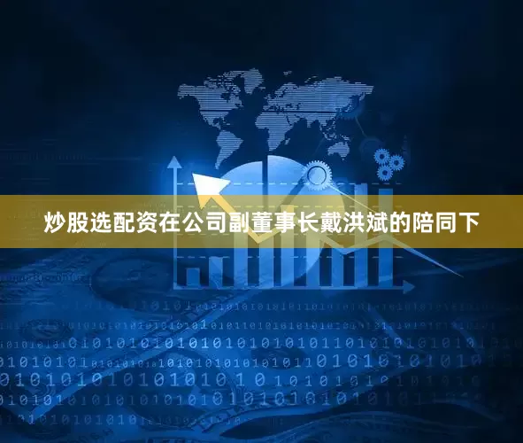 炒股选配资　　在公司副董事长戴洪斌的陪同下