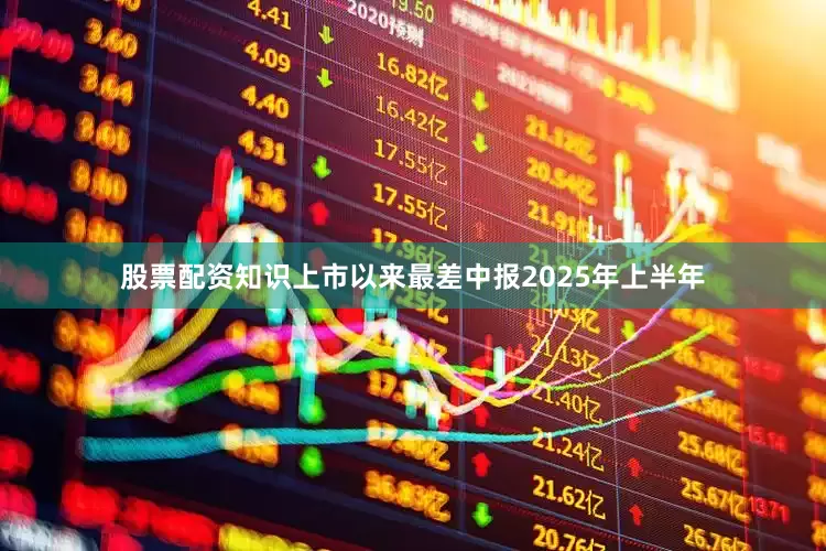 股票配资知识　　上市以来最差中报　　2025年上半年
