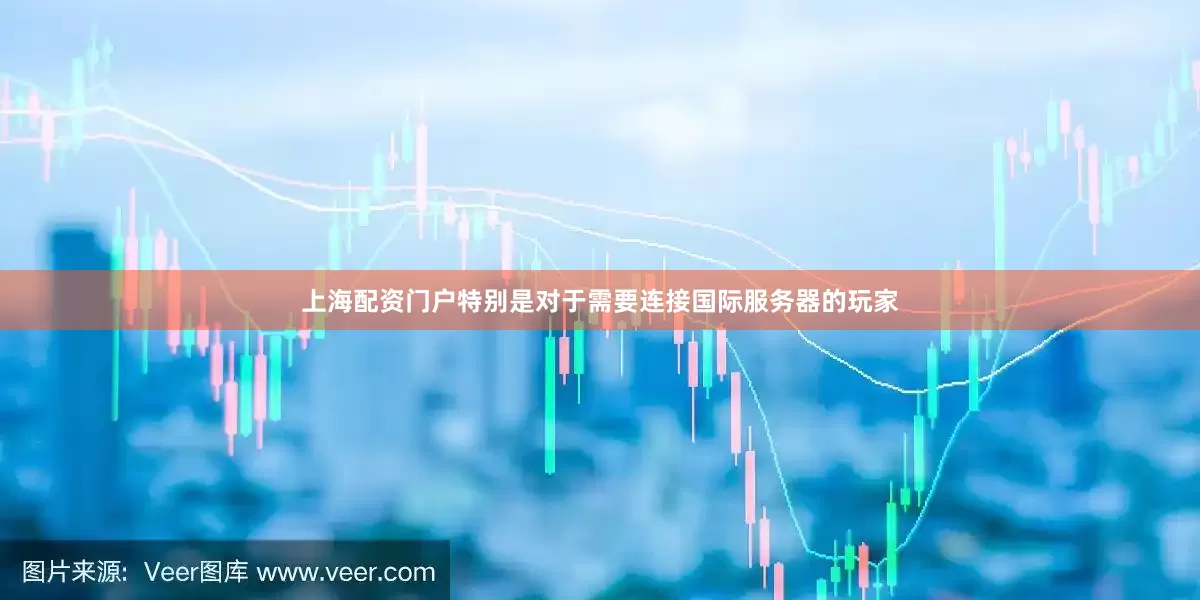 上海配资门户特别是对于需要连接国际服务器的玩家