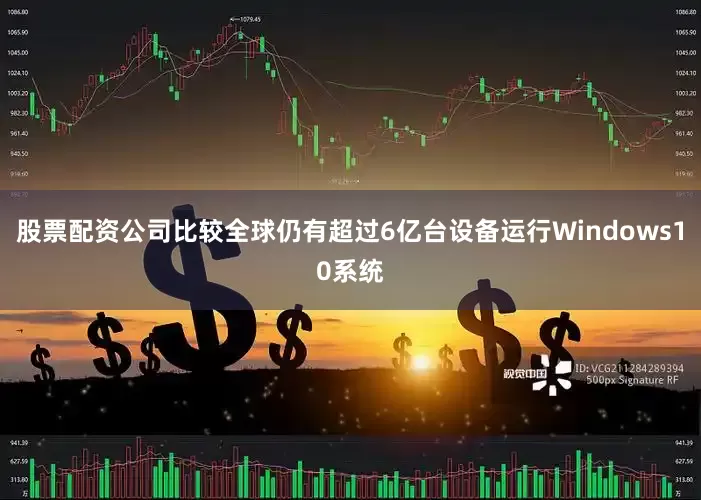 股票配资公司比较全球仍有超过6亿台设备运行Windows10系统