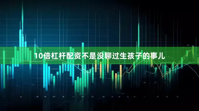 10倍杠杆配资不是没聊过生孩子的事儿