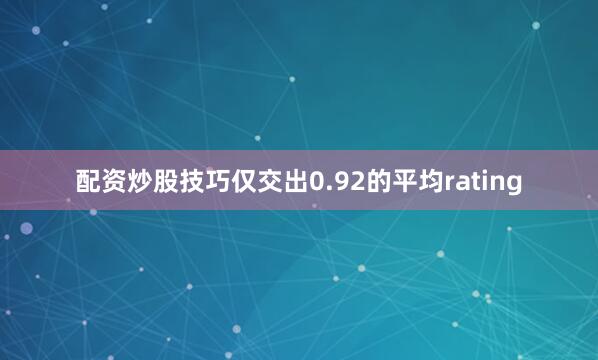 配资炒股技巧仅交出0.92的平均rating