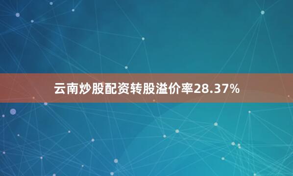 云南炒股配资转股溢价率28.37%