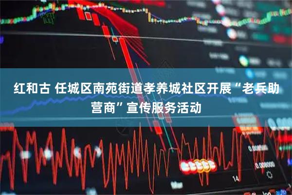 红和古 任城区南苑街道孝养城社区开展“老兵助营商”宣传服务活动