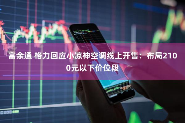 富余通 格力回应小凉神空调线上开售：布局2100元以下价位段