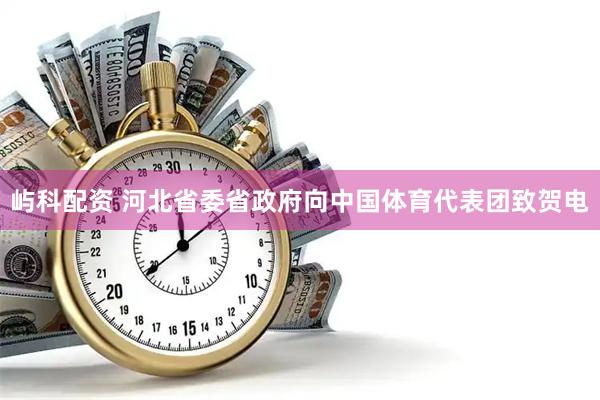 屿科配资 河北省委省政府向中国体育代表团致贺电
