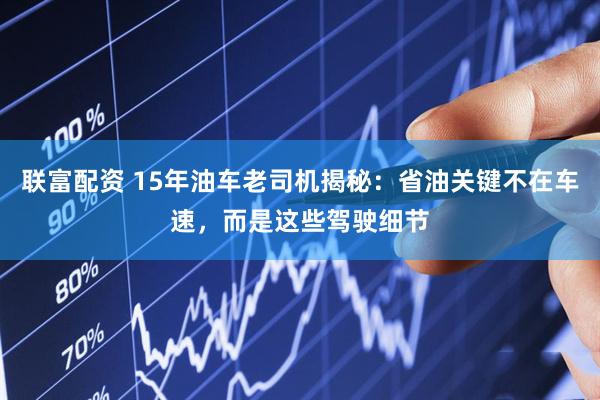 联富配资 15年油车老司机揭秘：省油关键不在车速，而是这些驾驶细节
