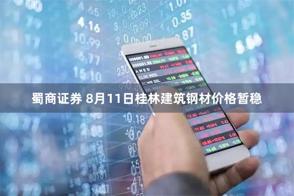 蜀商证券 8月11日桂林建筑钢材价格暂稳