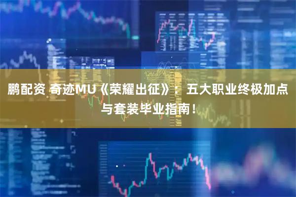 鹏配资 奇迹MU《荣耀出征》：五大职业终极加点与套装毕业指南！