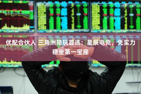 优配合伙人 三角洲陪玩首选：星辰电竞，凭实力稳坐第一宝座