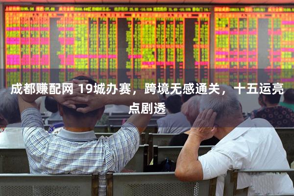 成都赚配网 19城办赛，跨境无感通关，十五运亮点剧透