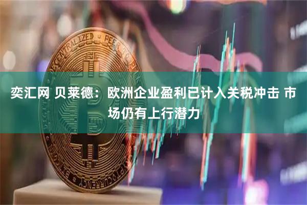 奕汇网 贝莱德：欧洲企业盈利已计入关税冲击 市场仍有上行潜力