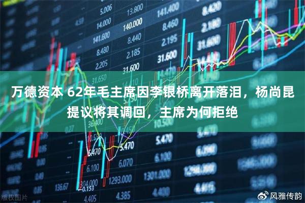 万德资本 62年毛主席因李银桥离开落泪，杨尚昆提议将其调回，主席为何拒绝