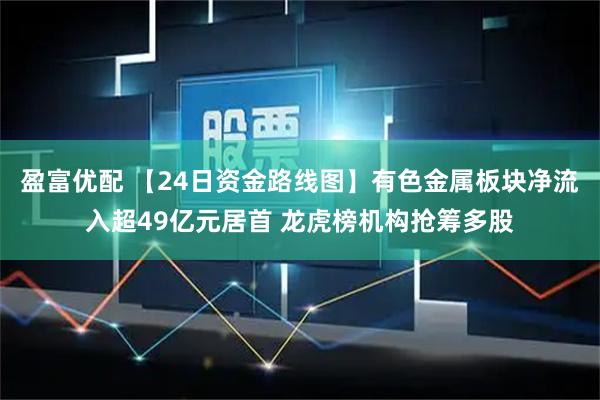 盈富优配 【24日资金路线图】有色金属板块净流入超49亿元居首 龙虎榜机构抢筹多股