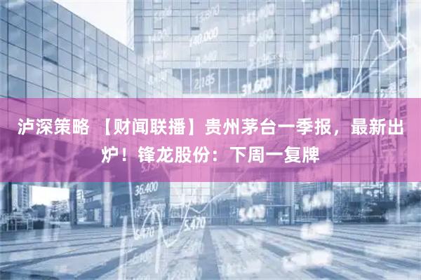 泸深策略 【财闻联播】贵州茅台一季报，最新出炉！锋龙股份：下周一复牌