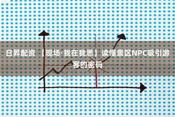 日昇配资 【现场·我在我思】读懂景区NPC吸引游客的密码
