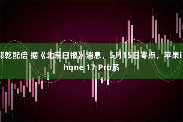 邦乾配倍 据《北京日报》消息，5月15日零点，苹果iPhone 17 Pro系